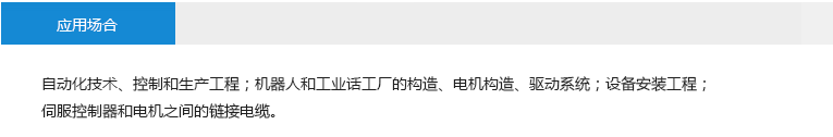 應(yīng)用場(chǎng)合： 自動(dòng)化技術(shù)、控制和生產(chǎn)工程；機(jī)器人和工業(yè)話工廠的構(gòu)造、電機(jī)構(gòu)造、驅(qū)動(dòng)系統(tǒng)；設(shè)備安裝工程；伺服控制器和電機(jī)之間的鏈接電纜。