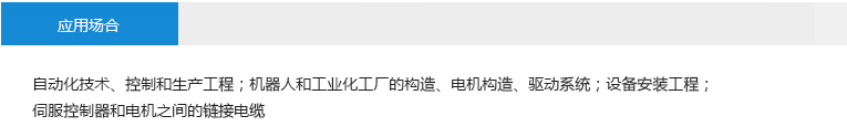 應(yīng)用場合： 自動化技術(shù)、控制和生產(chǎn)工程；機器人和工業(yè)化工廠的構(gòu)造、電機構(gòu)造、驅(qū)動系統(tǒng)；設(shè)備安裝工程；伺服控制器和電機之間的鏈接電纜