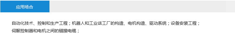 應(yīng)用場合： 自動化技術(shù)、控制和生產(chǎn)工程；機(jī)器人和工業(yè)話工廠的構(gòu)造、電機(jī)構(gòu)造、驅(qū)動系統(tǒng)；設(shè)備安裝工程； 伺服控制器和電機(jī)之間的鏈接電纜；