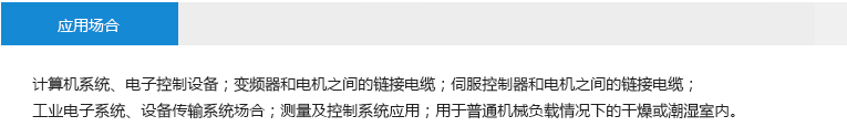 應(yīng)用場合： 計算機系統(tǒng)、電子控制設(shè)備；變頻器和電機之間的鏈接電纜；伺服控制器和電機之間的鏈接電纜；工業(yè)電子系統(tǒng)、設(shè)備傳輸系統(tǒng)場合；測量及控制系統(tǒng)應(yīng)用；用于普通機械負(fù)載情況下的干燥或潮濕室內(nèi)。