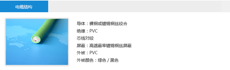  電纜結(jié)構(gòu)： 導體：裸銅或鍍錫銅絲絞合 絕緣：PVC 芯線對絞 屏蔽：高遮蔽率鍍錫銅絲屏蔽 外被：PVC 外被顏色：綠色/黑色