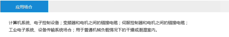 應(yīng)用場(chǎng)合： 計(jì)算機(jī)系統(tǒng)、電子控制設(shè)備；變頻器和電機(jī)之間的鏈接電纜；伺服控制器和電機(jī)之間的鏈接電纜； 工業(yè)電子系統(tǒng)、設(shè)備傳輸系統(tǒng)場(chǎng)合；用于普通機(jī)械負(fù)載情況下的干燥或潮濕室內(nèi)。