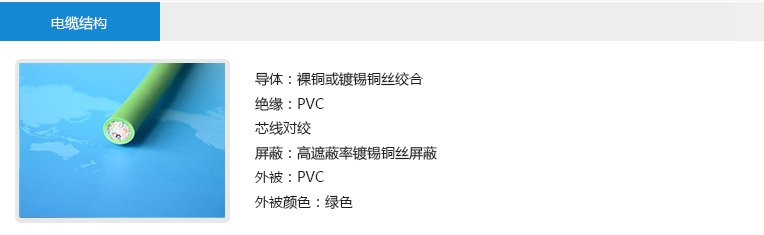 電纜結(jié)構(gòu)： 導(dǎo)體：裸銅或鍍錫銅絲絞合 絕緣：PVC 芯線(xiàn)對(duì)絞 屏蔽：高遮蔽率鍍錫銅絲屏蔽 外被：PVC 外被顏色：綠色