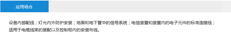 應(yīng)用場(chǎng)合： 設(shè)備內(nèi)部配線；燈光內(nèi)外防護(hù)安裝；地面和地下管中的信號(hào)系統(tǒng)；電信裝置和裝置內(nèi)的電子元件的標(biāo) 準(zhǔn)連接線；適用于電纜線束的裝配以及控制柜內(nèi)的安裝布線。