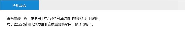 應(yīng)用場(chǎng)合： 設(shè)備安裝工程；提供用于電氣盤柜和配電柜的插座及照明線路；用于固定安裝和無張力且非連續(xù)重復(fù)偶爾自由移動(dòng)的場(chǎng)合。